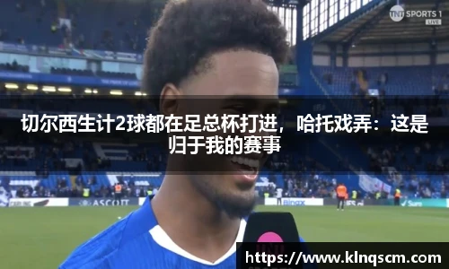 切尔西生计2球都在足总杯打进，哈托戏弄：这是归于我的赛事